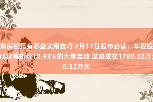 购房秘籍有哪些实用技巧 2月17日股市必读：华瓷股份现2笔折价10.93%的大量走动 谋略成交1780.32万元