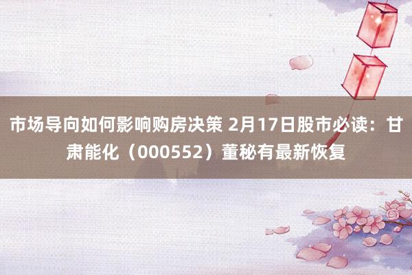 市场导向如何影响购房决策 2月17日股市必读：甘肃能化（000552）董秘有最新恢复