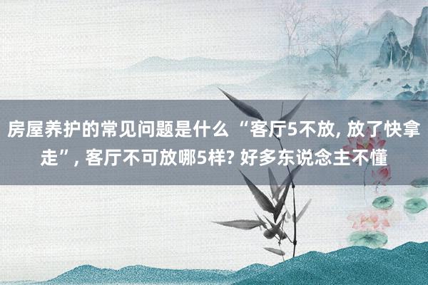 房屋养护的常见问题是什么 “客厅5不放, 放了快拿走”, 客厅不可放哪5样? 好多东说念主不懂