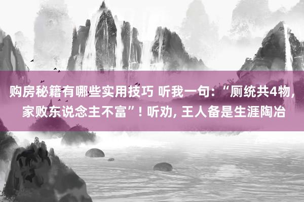 购房秘籍有哪些实用技巧 听我一句: “厕统共4物, 家败东说念主不富”! 听劝, 王人备是生涯陶冶