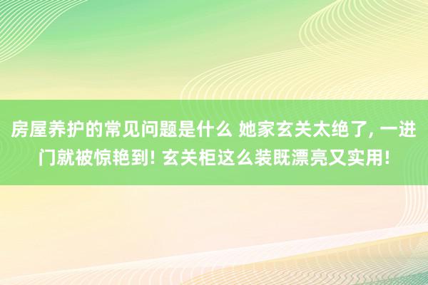 房屋养护的常见问题是什么 她家玄关太绝了, 一进门就被惊艳到! 玄关柜这么装既漂亮又实用!