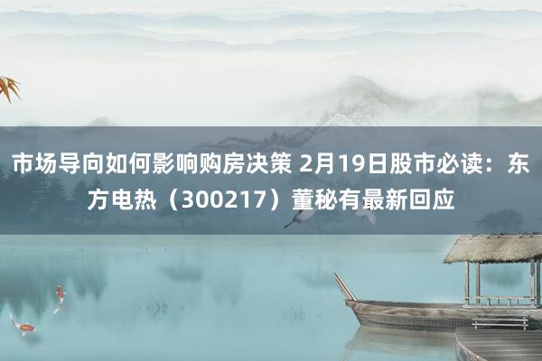 市场导向如何影响购房决策 2月19日股市必读：东方电热（300217）董秘有最新回应