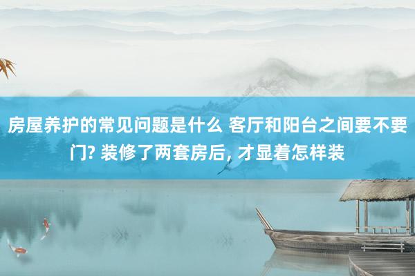 房屋养护的常见问题是什么 客厅和阳台之间要不要门? 装修了两套房后, 才显着怎样装