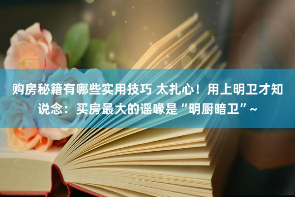 购房秘籍有哪些实用技巧 太扎心！用上明卫才知说念：买房最大的谣喙是“明厨暗卫”~