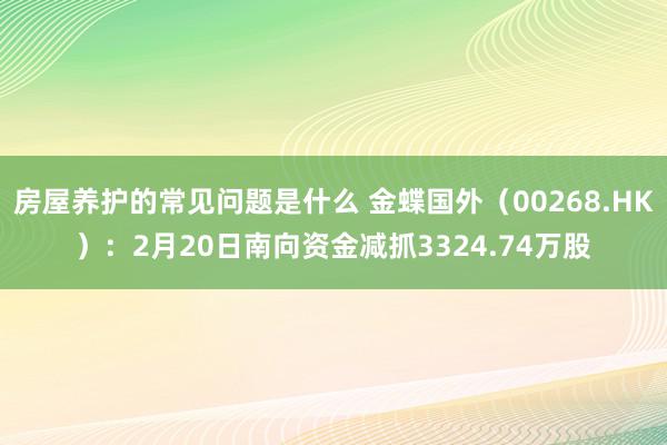 房屋养护的常见问题是什么 金蝶国外（00268.HK）：2月20日南向资金减抓3324.74万股