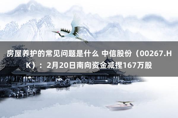 房屋养护的常见问题是什么 中信股份（00267.HK）：2月20日南向资金减捏167万股