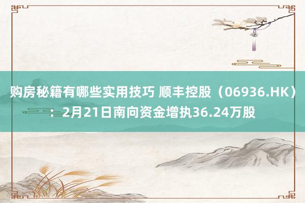 购房秘籍有哪些实用技巧 顺丰控股（06936.HK）：2月21日南向资金增执36.24万股