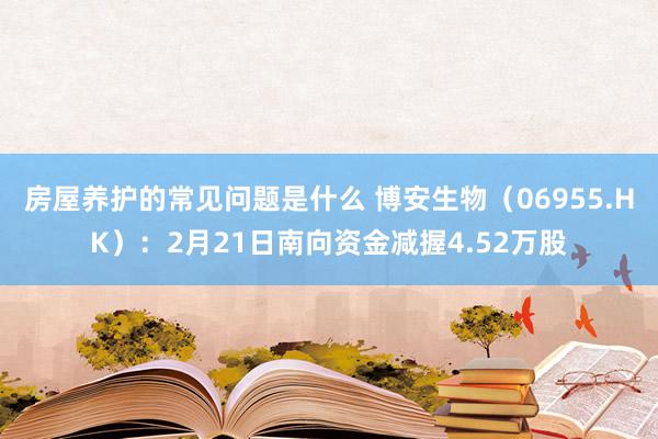 房屋养护的常见问题是什么 博安生物（06955.HK）：2月21日南向资金减握4.52万股