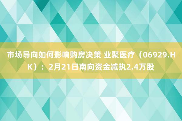 市场导向如何影响购房决策 业聚医疗（06929.HK）：2月21日南向资金减执2.4万股