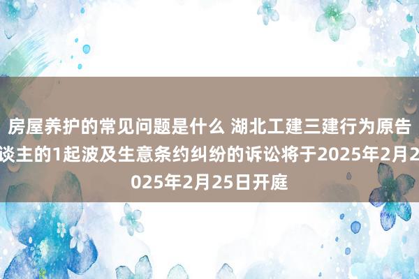 房屋养护的常见问题是什么 湖北工建三建行为原告/上诉东谈主的1起波及生意条约纠纷的诉讼将于2025年2月25日开庭