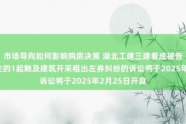 市场导向如何影响购房决策 湖北工建三建看成被告/被上诉东谈主的1起触及建筑开采租出左券纠纷的诉讼将于2025年2月25日开庭