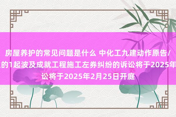 房屋养护的常见问题是什么 中化工九建动作原告/上诉东说念主的1起波及成就工程施工左券纠纷的诉讼将于2025年2月25日开庭