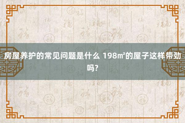 房屋养护的常见问题是什么 198㎡的屋子这样带劲吗?