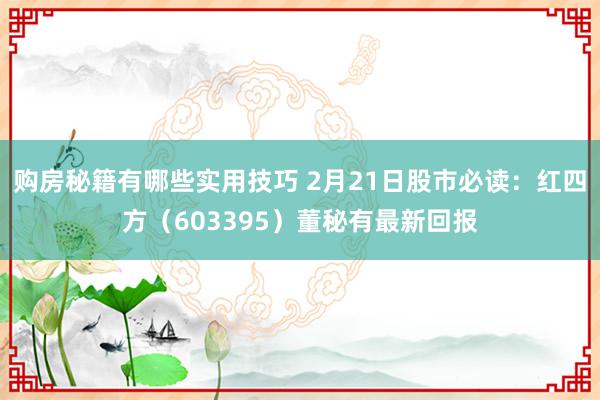 购房秘籍有哪些实用技巧 2月21日股市必读：红四方（603395）董秘有最新回报