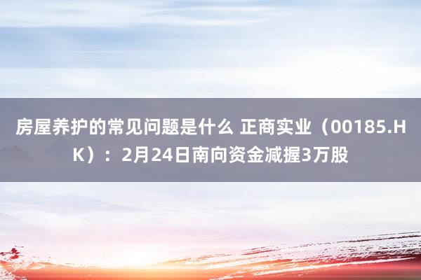 房屋养护的常见问题是什么 正商实业（00185.HK）：2月24日南向资金减握3万股