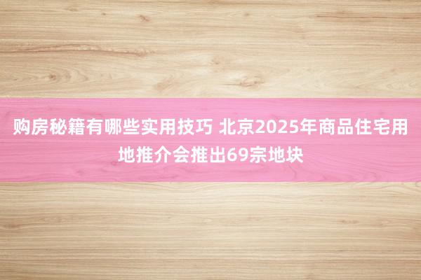 购房秘籍有哪些实用技巧 北京2025年商品住宅用地推介会推出69宗地块