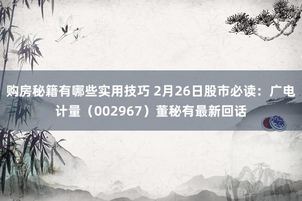 购房秘籍有哪些实用技巧 2月26日股市必读：广电计量（002967）董秘有最新回话