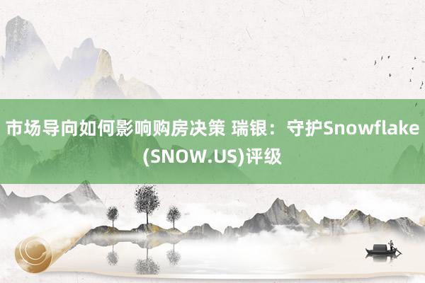 市场导向如何影响购房决策 瑞银：守护Snowflake(SNOW.US)评级