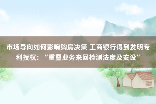 市场导向如何影响购房决策 工商银行得到发明专利授权：“重叠业务来回检测法度及安设”