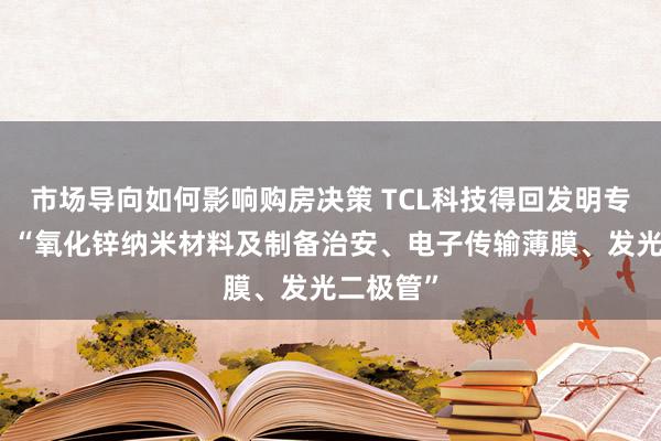 市场导向如何影响购房决策 TCL科技得回发明专利授权：“氧化锌纳米材料及制备治安、电子传输薄膜、发光二极管”