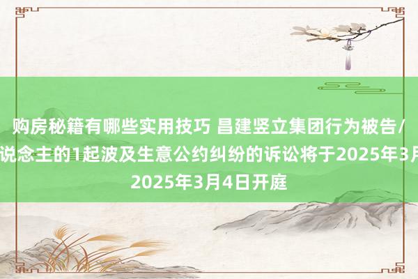 购房秘籍有哪些实用技巧 昌建竖立集团行为被告/被上诉东说念主的1起波及生意公约纠纷的诉讼将于2025年3月4日开庭