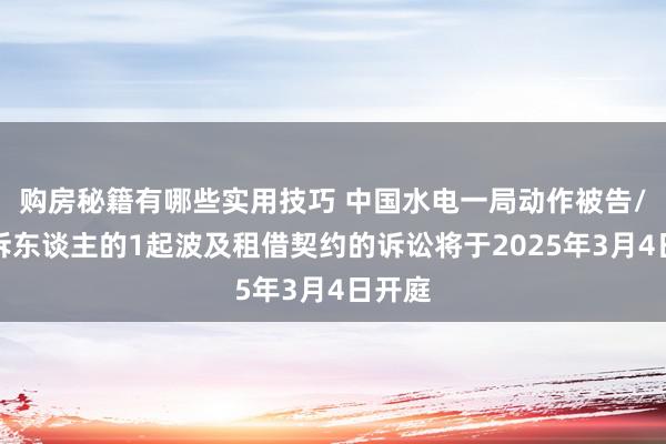 购房秘籍有哪些实用技巧 中国水电一局动作被告/被上诉东谈主的1起波及租借契约的诉讼将于2025年3月4日开庭