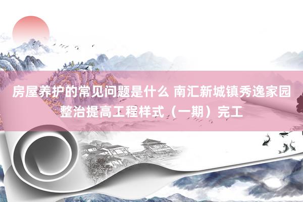 房屋养护的常见问题是什么 南汇新城镇秀逸家园整治提高工程样式（一期）完工