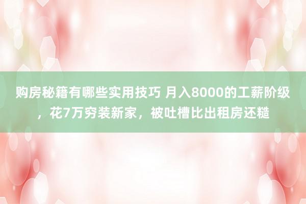 购房秘籍有哪些实用技巧 月入8000的工薪阶级，花7万穷装新家，被吐槽比出租房还糙