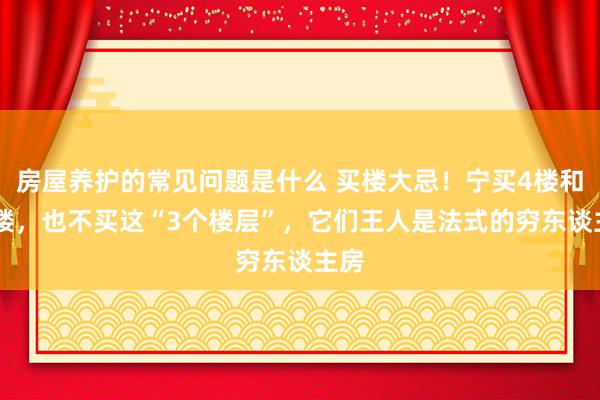 房屋养护的常见问题是什么 买楼大忌！宁买4楼和14楼，也不买这“3个楼层”，它们王人是法式的穷东谈主房