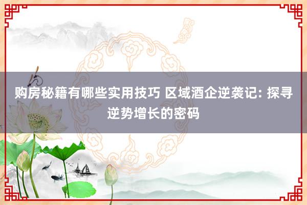 购房秘籍有哪些实用技巧 区域酒企逆袭记: 探寻逆势增长的密码