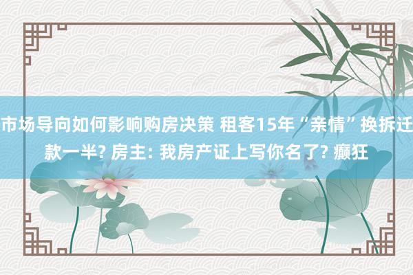 市场导向如何影响购房决策 租客15年“亲情”换拆迁款一半? 房主: 我房产证上写你名了? 癫狂