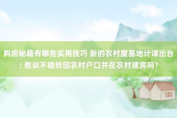 购房秘籍有哪些实用技巧 新的农村屋基地计谋出台: 教训不错转回农村户口并在农村建房吗?