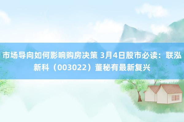 市场导向如何影响购房决策 3月4日股市必读：联泓新科（003022）董秘有最新复兴