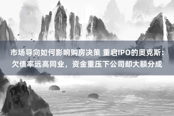 市场导向如何影响购房决策 重启IPO的奥克斯：欠债率远高同业，资金重压下公司却大额分成