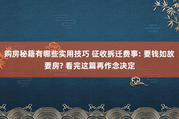 购房秘籍有哪些实用技巧 征收拆迁费事: 要钱如故要房? 看完这篇再作念决定