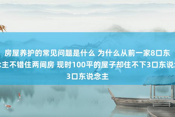 房屋养护的常见问题是什么 为什么从前一家8口东说念主不错住两间房 现时100平的屋子却住不下3口东说念主