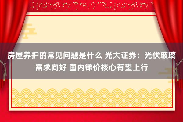 房屋养护的常见问题是什么 光大证券：光伏玻璃需求向好 国内锑价核心有望上行