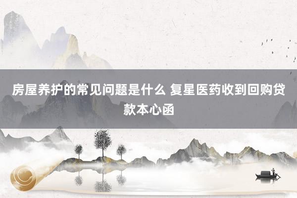 房屋养护的常见问题是什么 复星医药收到回购贷款本心函