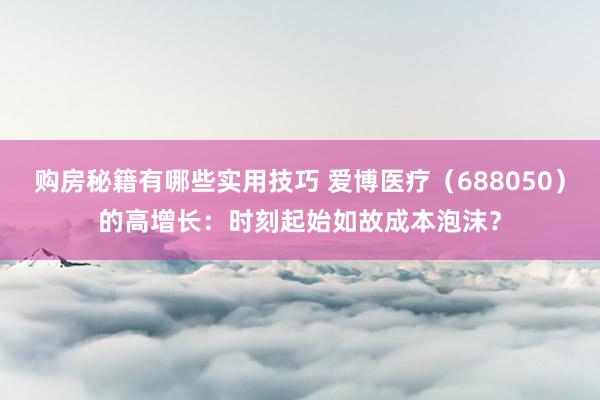 购房秘籍有哪些实用技巧 爱博医疗（688050）的高增长：时刻起始如故成本泡沫？