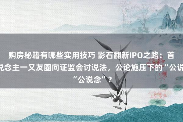 购房秘籍有哪些实用技巧 影石翻新IPO之路：首创东说念主一又友圈向证监会讨说法，公论施压下的“公说念”？