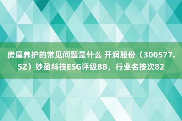 房屋养护的常见问题是什么 开润股份（300577.SZ）妙盈科技ESG评级BB，行业名按次82