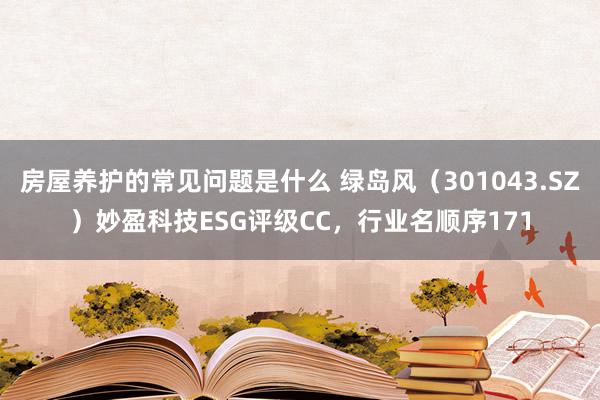 房屋养护的常见问题是什么 绿岛风（301043.SZ）妙盈科技ESG评级CC，行业名顺序171