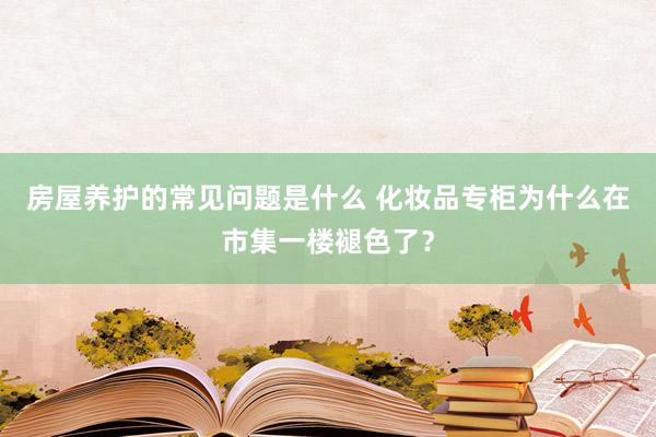 房屋养护的常见问题是什么 化妆品专柜为什么在市集一楼褪色了？