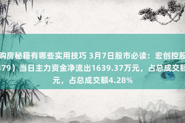 购房秘籍有哪些实用技巧 3月7日股市必读：宏创控股（002379）当日主力资金净流出1639.37万元，占总成交额4.28%