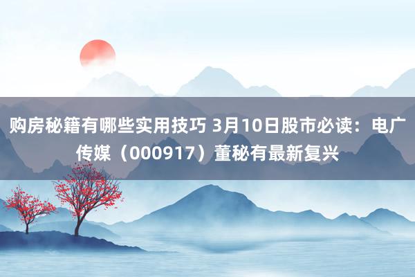 购房秘籍有哪些实用技巧 3月10日股市必读：电广传媒（000917）董秘有最新复兴