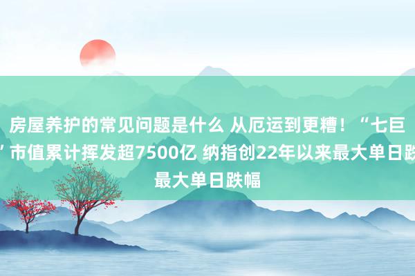 房屋养护的常见问题是什么 从厄运到更糟！“七巨头”市值累计挥发超7500亿 纳指创22年以来最大单日跌幅