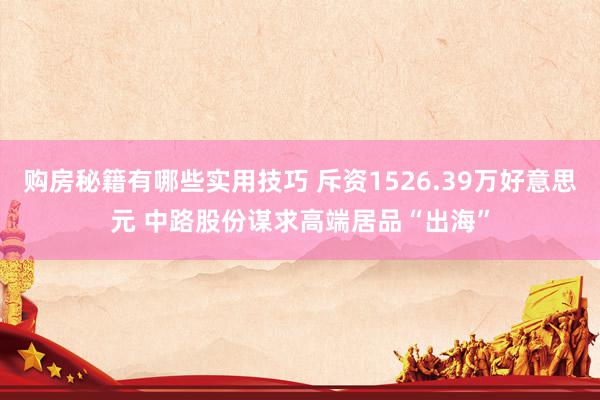 购房秘籍有哪些实用技巧 斥资1526.39万好意思元 中路股份谋求高端居品“出海”