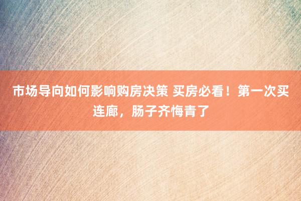 市场导向如何影响购房决策 买房必看！第一次买连廊，肠子齐悔青了