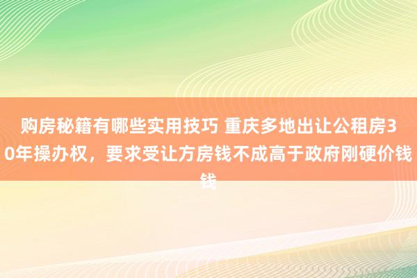 购房秘籍有哪些实用技巧 重庆多地出让公租房30年操办权，要求受让方房钱不成高于政府刚硬价钱