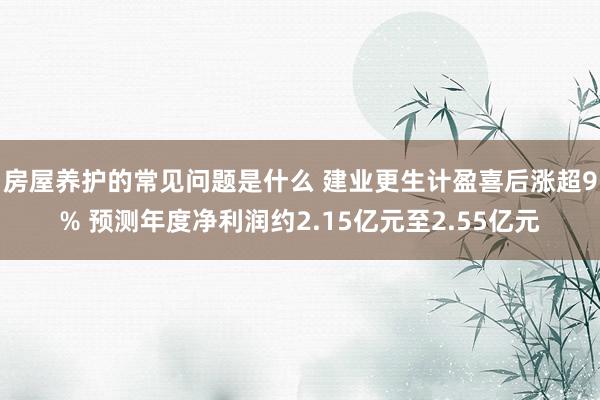 房屋养护的常见问题是什么 建业更生计盈喜后涨超9% 预测年度净利润约2.15亿元至2.55亿元